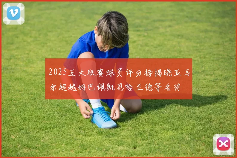2025五大联赛球员评分榜揭晓亚马尔超越姆巴佩凯恩哈兰德等名将