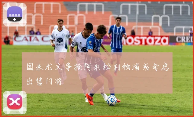 国米尤文争抢阿利松利物浦或考虑出售门将
