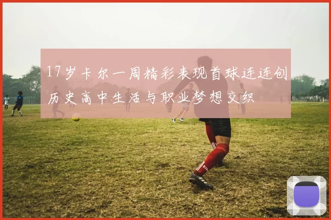 17岁卡尔一周精彩表现首球连连创历史高中生活与职业梦想交织