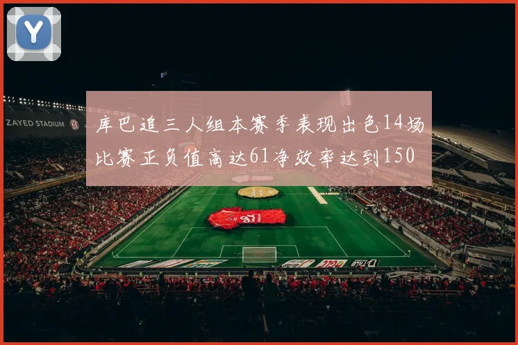 库巴追三人组本赛季表现出色14场比赛正负值高达61净效率达到150