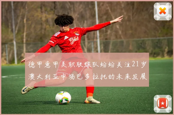德甲意甲美职联球队纷纷关注21岁澳大利亚中场巴多拉托的未来发展