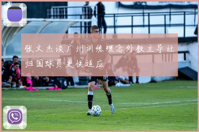 张文杰谈广州训练理念外教主导让归国球员更快适应