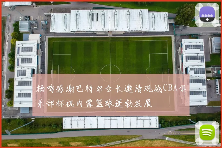 杨鸣感谢巴特尔会长邀请观战CBA俱乐部杯祝内蒙篮球蓬勃发展