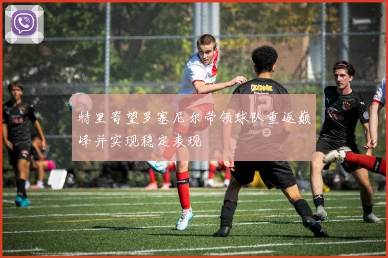 特里寄望罗塞尼尔带领球队重返巅峰并实现稳定表现