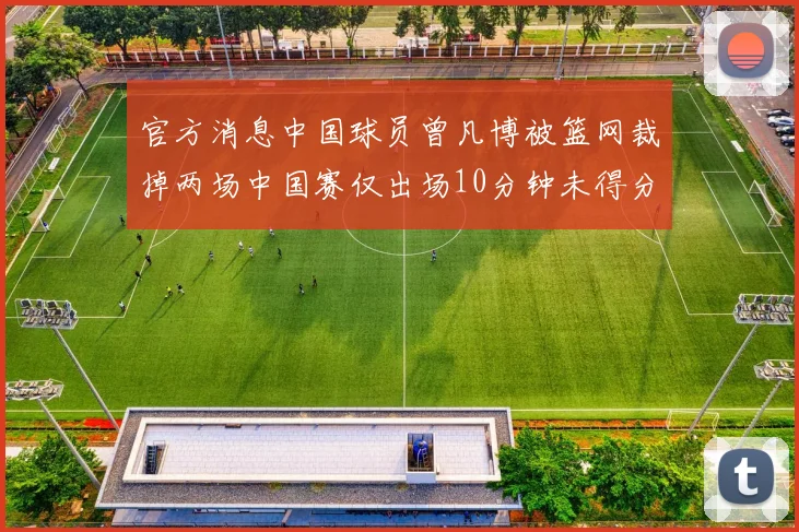 官方消息中国球员曾凡博被篮网裁掉两场中国赛仅出场10分钟未得分